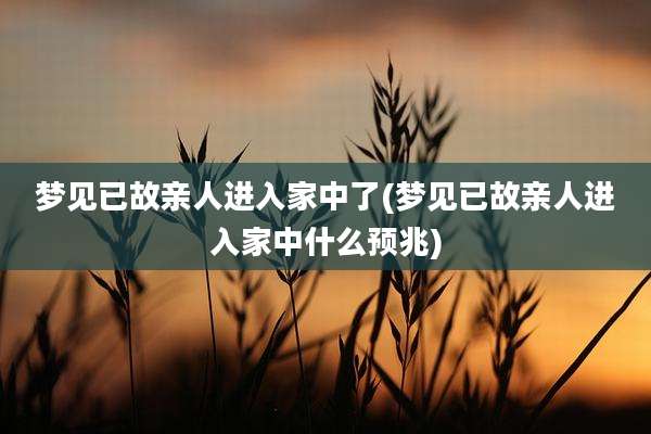 梦见已故亲人进入家中了(梦见已故亲人进入家中什么预兆)