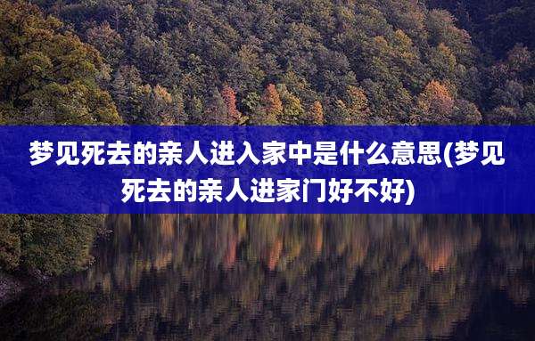 梦见死去的亲人进入家中是什么意思(梦见死去的亲人进家门好不好)