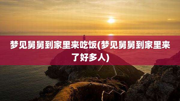梦见舅舅到家里来吃饭(梦见舅舅到家里来了好多人)