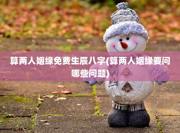 算两人姻缘免费生辰八字(算两人姻缘要问哪些问题)