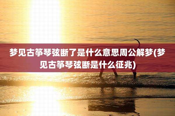 梦见古筝琴弦断了是什么意思周公解梦(梦见古筝琴弦断是什么征兆)