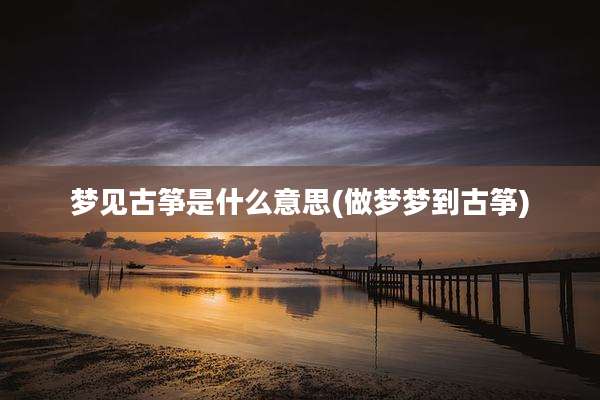 梦见古筝是什么意思(做梦梦到古筝)