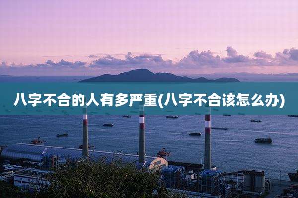 八字不合的人有多严重(八字不合该怎么办)