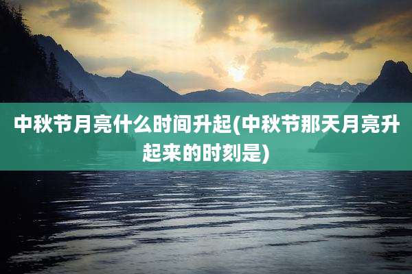 中秋节月亮什么时间升起(中秋节那天月亮升起来的时刻是)