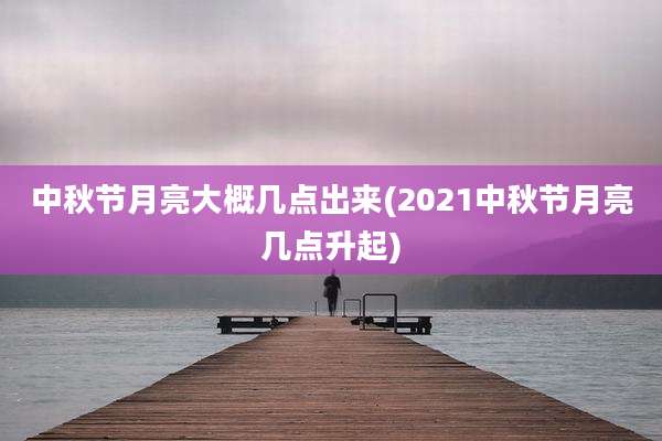 中秋节月亮大概几点出来(2021中秋节月亮几点升起)