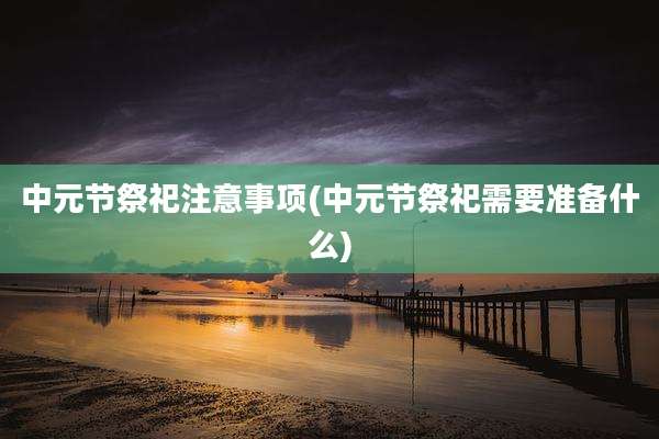 中元节祭祀注意事项(中元节祭祀需要准备什么)