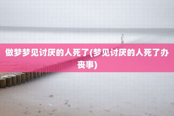 做梦梦见讨厌的人死了(梦见讨厌的人死了办丧事)