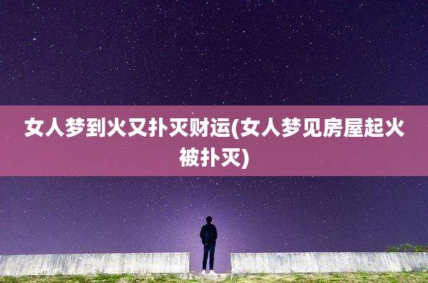 女人梦到火又扑灭财运(女人梦见房屋起火被扑灭)