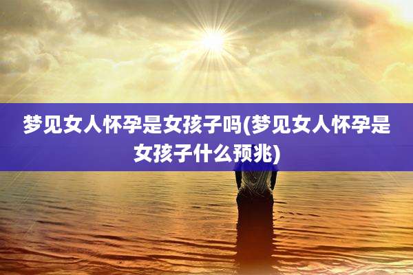 梦见女人怀孕是女孩子吗(梦见女人怀孕是女孩子什么预兆)