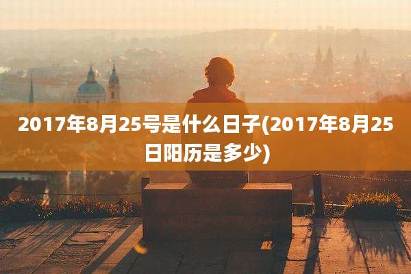 2017年8月25号是什么日子(2017年8月25日阳历是多少)