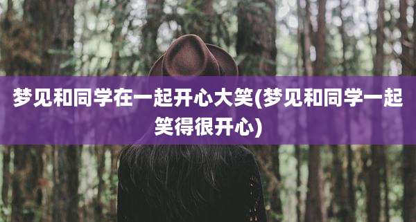 梦见和同学在一起开心大笑(梦见和同学一起笑得很开心)