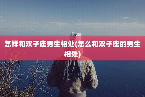 怎样和双子座男生相处(怎么和双子座的男生相处)