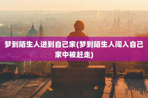梦到陌生人进到自己家(梦到陌生人闯入自己家中被赶走)