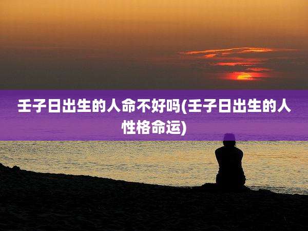 壬子日出生的人命不好吗(壬子日出生的人性格命运)