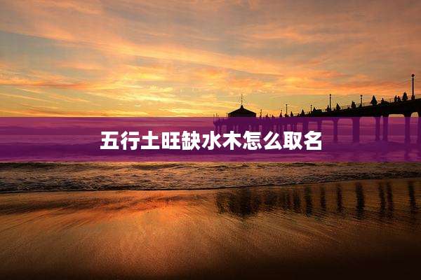 五行土旺缺水木怎么取名