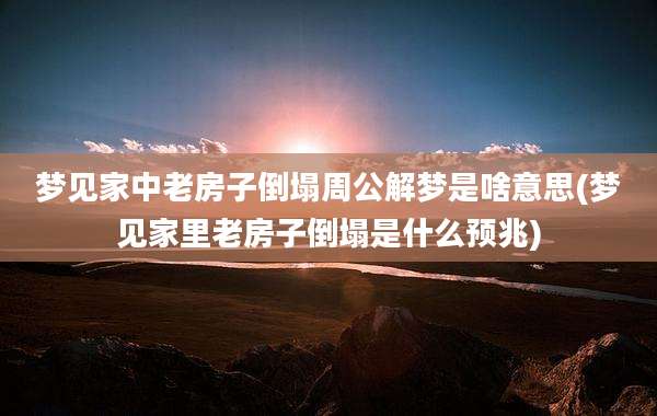 梦见家中老房子倒塌周公解梦是啥意思(梦见家里老房子倒塌是什么预兆)