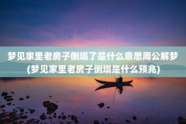 梦见家里老房子倒塌了是什么意思周公解梦(梦见家里老房子倒塌是什么预兆)