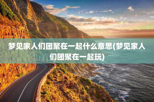 梦见家人们团聚在一起什么意思(梦见家人们团聚在一起玩)