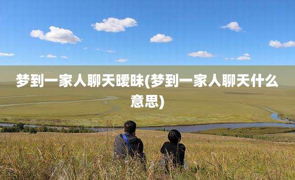 梦到一家人聊天暧昧(梦到一家人聊天什么意思)