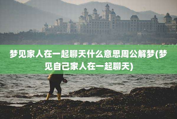 梦见家人在一起聊天什么意思周公解梦(梦见自己家人在一起聊天)