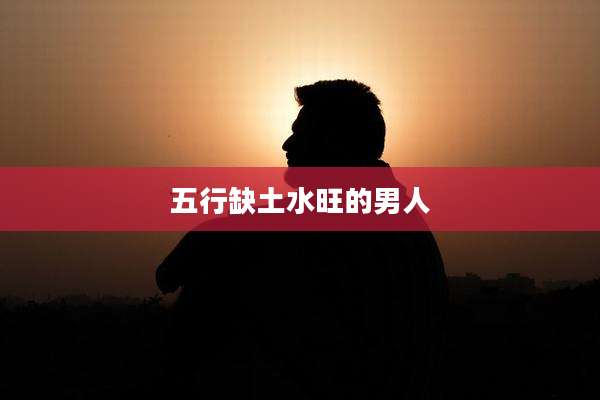 五行缺土水旺的男人