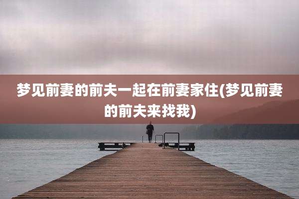 梦见前妻的前夫一起在前妻家住(梦见前妻的前夫来找我)