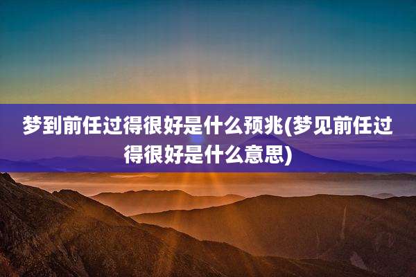 梦到前任过得很好是什么预兆(梦见前任过得很好是什么意思)