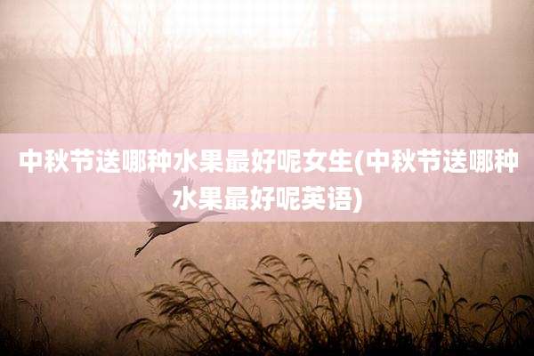 中秋节送哪种水果最好呢女生(中秋节送哪种水果最好呢英语)