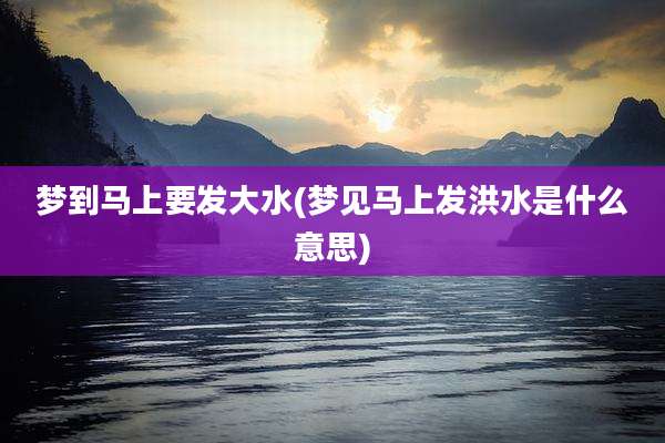 梦到马上要发大水(梦见马上发洪水是什么意思)