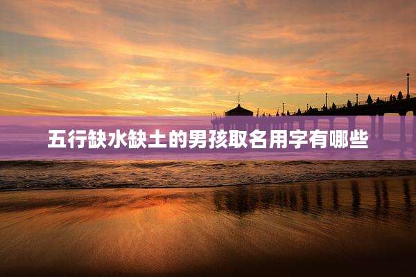 五行缺水缺土的男孩取名用字有哪些