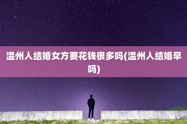 温州人结婚女方要花钱很多吗(温州人结婚早吗)