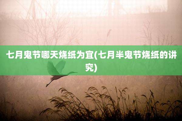七月鬼节哪天烧纸为宜(七月半鬼节烧纸的讲究)