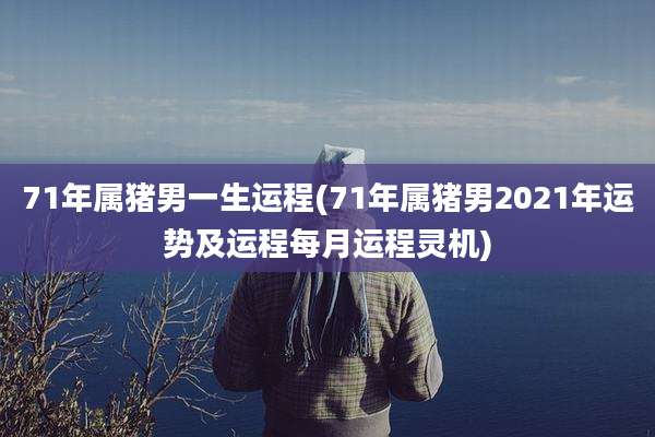 71年属猪男一生运程(71年属猪男2021年运势及运程每月运程灵机)