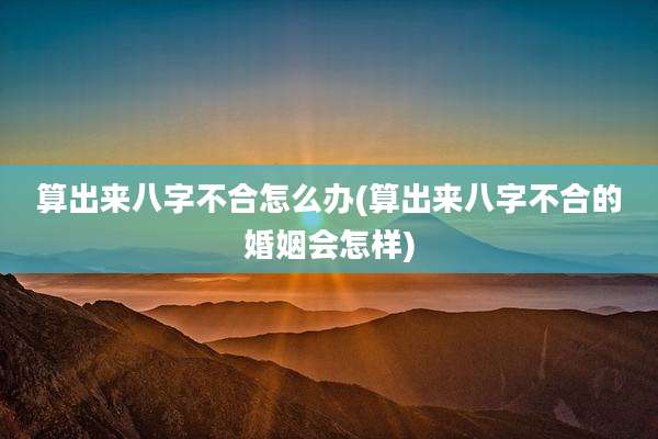 算出来八字不合怎么办(算出来八字不合的婚姻会怎样)