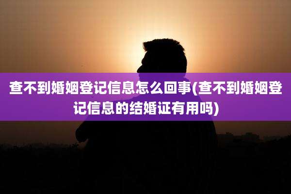 查不到婚姻登记信息怎么回事(查不到婚姻登记信息的结婚证有用吗)