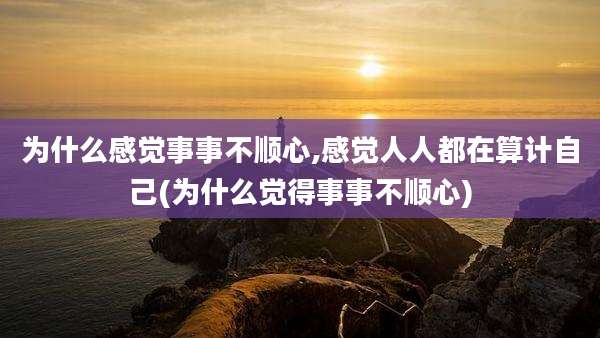 为什么感觉事事不顺心,感觉人人都在算计自己(为什么觉得事事不顺心)
