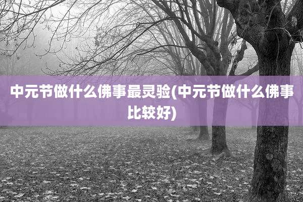 中元节做什么佛事最灵验(中元节做什么佛事比较好)