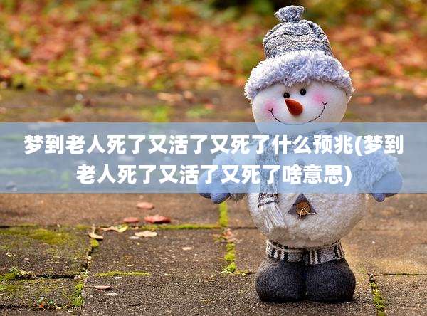 梦到老人死了又活了又死了什么预兆(梦到老人死了又活了又死了啥意思)