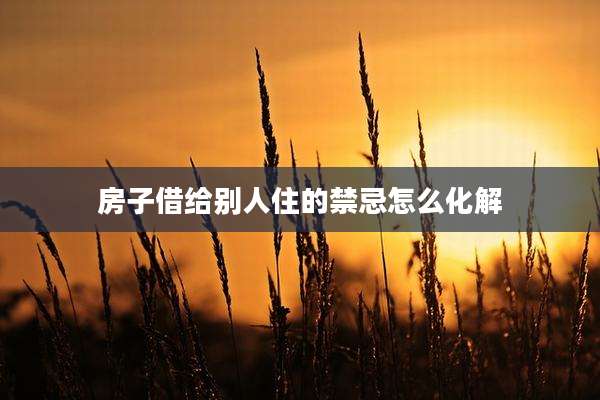 房子借给别人住的禁忌怎么化解