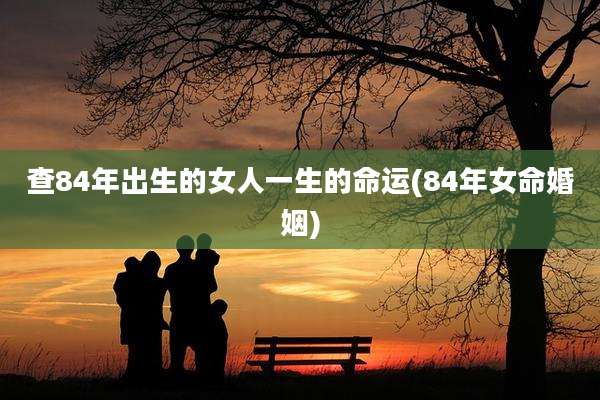 查84年出生的女人一生的命运(84年女命婚姻)