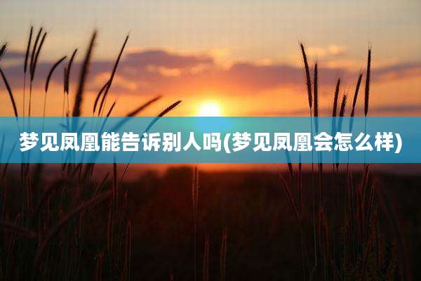 梦见凤凰能告诉别人吗(梦见凤凰会怎么样)