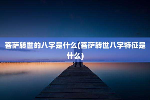 菩萨转世的八字是什么(菩萨转世八字特征是什么)