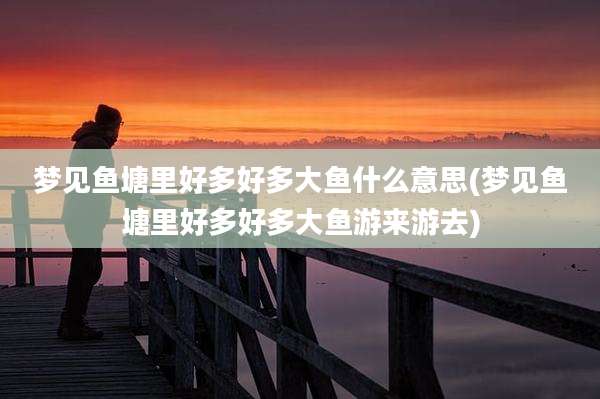 梦见鱼塘里好多好多大鱼什么意思(梦见鱼塘里好多好多大鱼游来游去)