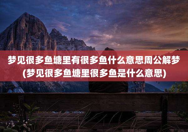 梦见很多鱼塘里有很多鱼什么意思周公解梦(梦见很多鱼塘里很多鱼是什么意思)