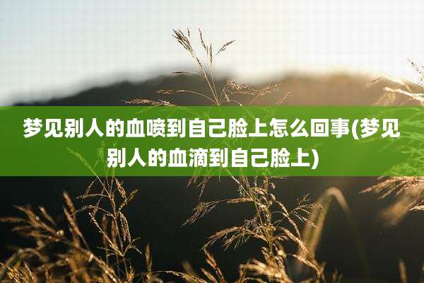梦见别人的血喷到自己脸上怎么回事(梦见别人的血滴到自己脸上)