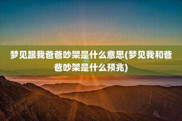 梦见跟我爸爸吵架是什么意思(梦见我和爸爸吵架是什么预兆)