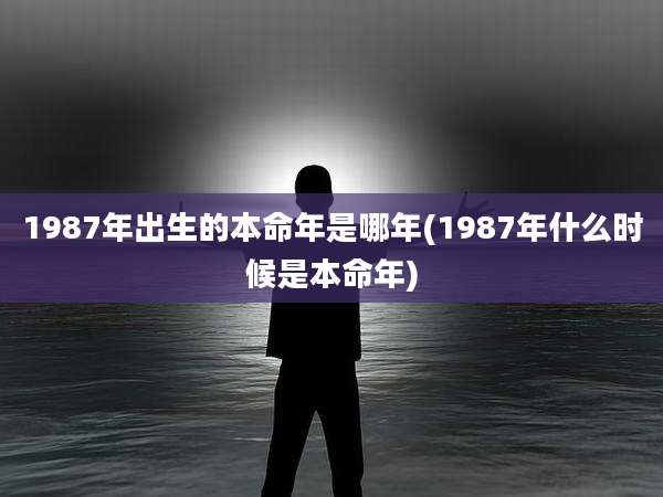 1987年出生的本命年是哪年(1987年什么时候是本命年)
