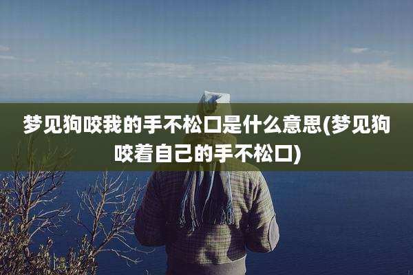 梦见狗咬我的手不松口是什么意思(梦见狗咬着自己的手不松口)