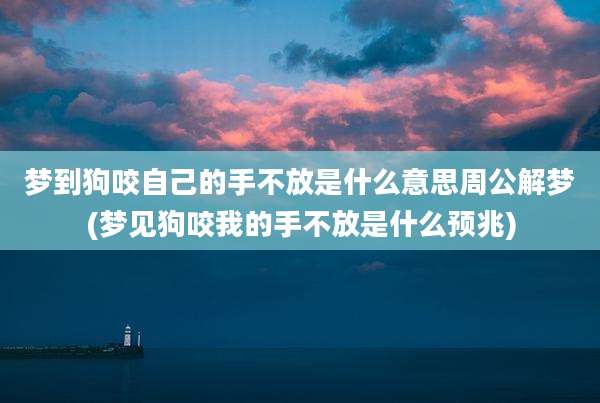 梦到狗咬自己的手不放是什么意思周公解梦(梦见狗咬我的手不放是什么预兆)