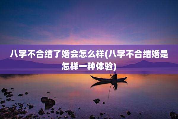八字不合结了婚会怎么样(八字不合结婚是怎样一种体验)
